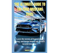 THE ULTIMATE GUIDE TO THE FORD MUSTANG 2025: THE ADVANCED USER MANUAL FOR POWER, PRECISION, AND PERFORMANCE: Learn the secrets of Engineering, tuning, and design behind the world’s favorite pony car.