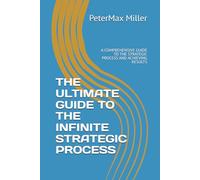 THE ULTIMATE GUIDE TO THE INFINITE STRATEGIC PROCESS: A COMPREHENSIVE GUIDE TO THE STRATEGIC PROCESS AND ACHIEVING RESULTS