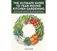 The Ultimate Guide to the Year-Round Kitchen Gardening: How Anyone Can Grow Vegetables & Herbs Year Round-Step-By-Step in Small Spaces with Raised Beds, Container Vegetable Gardening & Cold Frames