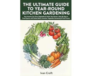 The Ultimate Guide to the Year-Round Kitchen Gardening: How Anyone Can Grow Vegetables & Herbs Year Round-Step-By-Step in Small Spaces with Raised Beds, Container Vegetable Gardening & Cold Frames