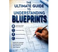 The Ultimate Guide to Understanding Blueprints: Read Any Drawing in Any Trade - Architectural, Framing, Plumbing, Electrical, Welding, and Electronic