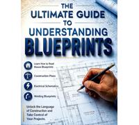 The Ultimate Guide to Understanding Blueprints: Read Any Drawing in Any Trade - Architectural, Framing, Plumbing, Electrical, Welding, and Electronic