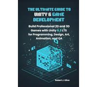 The Ultimate Guide to Unity 6 Game Development: Build Professional 2D and 3D Games with Unity 6.3 LTS for Programming, Design, Art, Animation, and QA