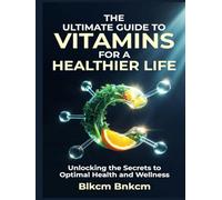 The Ultimate Guide to Vitamins for a Healthier Life: Unlocking the Secrets to Optimal Health and Wellness