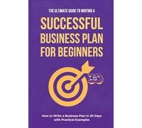 The Ultimate Guide to Writing a Successful Business Plan for Beginners: How to Write a Business Plan in 30 Days with Practical Examples