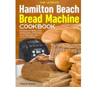 The Ultimate Hamilton Beach Bread Machine Cookbook: Bake Wholesome, Bakery-Quality Loaves At Home-Hamilton Beach Bread Machine Recipes For Sweet, Savory, Whole Grain, Vegan, And Gluten-Free Breads