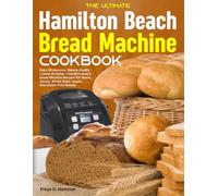 The Ultimate Hamilton Beach Bread Machine Cookbook: Bake Wholesome, Bakery-Quality Loaves At Home-Hamilton Beach Bread Machine Recipes For Sweet, Savory, Whole Grain, Vegan, And Gluten-Free Breads