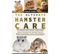 The Ultimate Hamster Care: The Complete Guide To Raising A Happy, Healthy Hamster, Including Their Care Needs, Nutrition, Habitat, Communication, And Care Tips For Beginners
