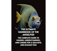 The Ultimate Handbook of the Angelfish: The Complete Guide to Raising, Understanding, and Caring for a Graceful and Elegant Fish