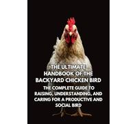 The Ultimate Handbook of the Backyard Chicken Bird: The Complete Guide to Raising, Understanding, and Caring for a Productive and Social Bird