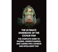 The Ultimate Handbook of the Cichlid Fish: The Complete Guide to Raising, Understanding, and Caring for a Diverse and Intelligent Fish