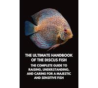 The Ultimate Handbook of the Discus Fish: The Complete Guide to Raising, Understanding, and Caring for a Majestic and Sensitive Fish