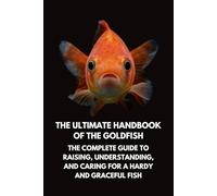 The Ultimate Handbook of the Goldfish: The Complete Guide to Raising, Understanding, and Caring for a Hardy and Graceful Fish
