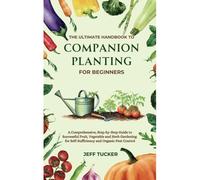 The Ultimate Handbook To Companion Planting For Beginners: A Comprehensive, Step-By-Step Guide To Successful Fruit, Vegetable And Herb Gardening For Self-Sufficiency And Organic Pest Control (Self-Suf