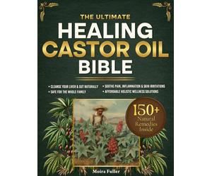 The Ultimate Healing Castor Oil Bible: Discover 150 Plus All-Natural Remedies to Cleanse Your Liver Relieve Joint and Muscle Pain Rejuvenate Skin Boost Hair Growth and Restore Balance
