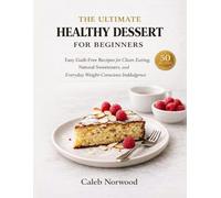 The Ultimate Healthy Dessert Cookbook for Beginners: Easy, Guilt-Free Recipes for Clean Eating, Natural Sweetness & Weight-Conscious Indulgence