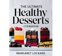THE ULTIMATE HEALTHY DESSERTS COOKBOOK: Indulgent Yet Guilt-Free Treats Made with Natural Ingredients for a Sweet, Nourishing Lifestyle!
