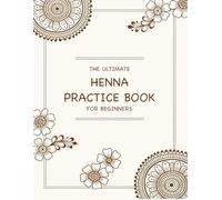 The Ultimate Henna Practice Book for Beginners: A Step-by-Step Practice Workbook with Simple Designs to Master the Art of Mehndi at Your Own Pace. Includes Hand Templates.