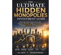 The Ultimate Hidden Monopolies Investment Guide: Identify High-Quality Companies with Durable Competitive Advantages, Analyze Economic Moats, Evaluate Business Quality, Avoid Value Traps, and Build