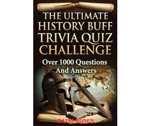 THE ULTIMATE HISTORY BUFF TRIVIA QUIZ CHALLENGE: Over 1000 Questions And Answers From The Dawn Of Civilization, Early Human Societies To This Morden Days
