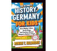 The Ultimate History Of Germany For Kids: How Mighty Tribes, Great Kings, and Fearless Heroes Shaped a Nation’s Future