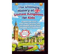 The Ultimate History of United Kingdom for Kids: Explore Britain’s Past and Uncover the Incredible Stories that Shaped its Greatness