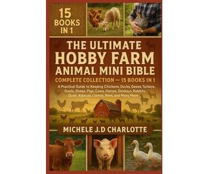 THE ULTIMATE HOBBY FARM ANIMAL MINI BIBLE: COMPLETE COLLECTION - 15 BOOKS IN 1: A Practical Guide to Keeping Chickens, Ducks, Geese, Turkeys, Goats, ... Llamas, Bees, and Many More Farm Animals