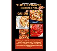 THE ULTIMATE HOMEMADE PIZZA GUIDE: 100+ Simple and Wholesome Recipes for Every Table-Classic Italian, New York-Inspired, Gluten-Free, Kid-Approved, Diabetic-Friendly, and Vegetarian Pizzas with