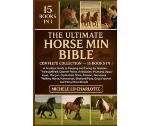 THE ULTIMATE HORSE MINI BIBLE: COMPLETE COLLECTION - 15 BOOKS IN 1: A Practical Guide to Keeping and Caring for Arabian, Thoroughbred, Quarter Horse, ... Friesian, Tennessee Walking Horse, Hanoverian
