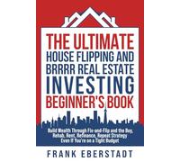 The Ultimate House Flipping and BRRRR Real Estate Investing Beginner's Book: Build Wealth Through Fix-and-Flip and the Buy, Rehab, Rent, Refinance, Repeat Strategy - Even If You're on a Tight Budget