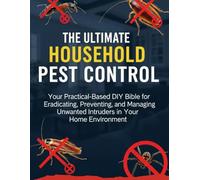 The Ultimate Household Pest Control: Your Practical-Based DIY Bible For Eradicating, Preventing, And Managing Unwanted Intruders In Your Home Environment