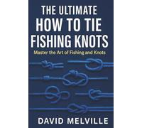 The Ultimate How to Tie Fishing Knots: Master the Art of fishing and knots: The Complete Illustrated Guide to Mastering Fishing Knots for Freshwater and Saltwater Fishing