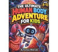 The Ultimate Human Body Adventure for Kids: Explore Anatomy Through 20 Inside-the-Body Missions, 100 Amazing Facts, Body Systems, Quizzes, and Activities for Ages 8-12
