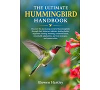 THE ULTIMATE HUMMINGBIRD HANDBOOK: Discover the fascinating world of hummingbirds through their behavior, habitats, feeding habits, migration, ... survival strategies, and conservation.