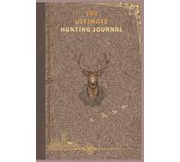 THE ULTIMATE HUNTING JOURNAL NOTEBOOK: A Professional Hunter’s Logbook & Outdoor Tracker for Recording Hunting Trips, Game Activity, Weather ... Field Notes, and Wilderness Adventures