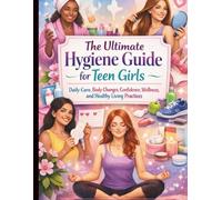 The Ultimate Hygiene Guide for Teen Girls: Daily Care, Body Changes, Confidence, Wellness, and Healthy Living Practices