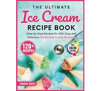 The Ultimate Ice Cream Recipe Book: Step-By-Step Recipes for 120+ Easy and Delicious Homemade Frozen Desserts