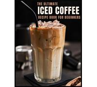 The Ultimate Iced Coffee Recipe Book For Beginners: 55 Refreshing Iced Coffee Drinks To Make At Home