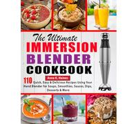 The Ultimate Immersion Blender Cookbook: 110 Quick, Easy & Delicious Recipes Using Your Hand Blender for Soups, Smoothies, Sauces, Dips, Desserts & More