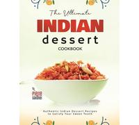 The Ultimate Indian Dessert Cookbook: Authentic Indian Dessert Recipes to Satisfy Your Sweet Tooth