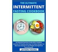 The Ultimate Intermittent Fasting Cookbook: An Essential Nutrition Guide With Complete Selection Of Healthy And Easy-To-Follow Recipes For Alternate Fasting To Lose Weight And Optimize Overall Health