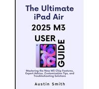The Ultimate iPad Air 2025 M3 User Guide: Mastering the New M3 Chip Features, Expert Advice, Customization Tips, and Troubleshooting Solutions