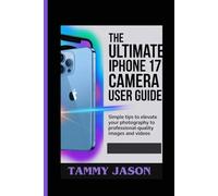 THE ULTIMATE IPHONE 17 CAMERA USER GUIDE: simple tips to elevate your photography to professional-quality images and videos