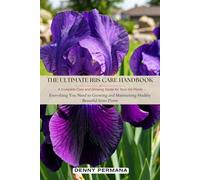 The Ultimate Iris Care Handbook: A Complete Care and Growing Guide for Your Iris Plants: Everything You Need to Growing and Maintaining Healthy Beautiful Irises Plants