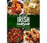 The Ultimate Irish Cookbook: Traditional Irish Recipes for Hearty Breakfasts, Soups, Classic Main Dishes, Fresh Sides, Breads, Desserts and Family Meals.