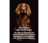 The Ultimate Irish Setter Guide: The Complete Handbook for Raising, Training, and Living in Harmony with Your Energetic and Affectionate Companion