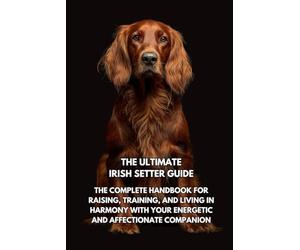 The Ultimate Irish Setter Guide: The Complete Handbook for Raising, Training, and Living in Harmony with Your Energetic and Affectionate Companion