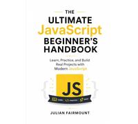 The Ultimate JavaScript Beginner's Handbook: Learn, Practice, and Build Real Projects with Modern JavaScript