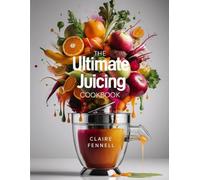 THE ULTIMATE JUICING COOKBOOK: Fresh Fruit and Vegetable Juice Recipes Made Easy for Everyday Enjoyment