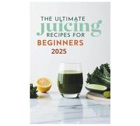 The Ultimate Juicing Recipes for Beginners 2025: Juicing Made Simple: Delicious Recipes to Kickstart Your Healthy Lifestyle
